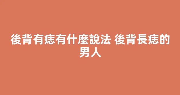 後背有痣有什麼說法 後背長痣的男人